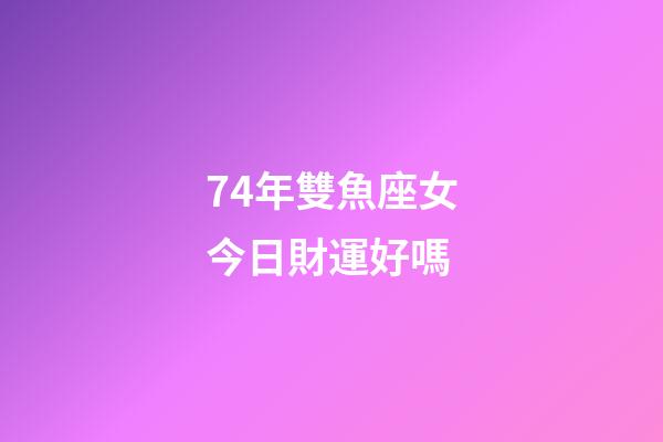 74年雙魚座女今日財運好嗎-第1張-星座運勢-玄機派