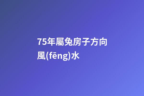 75年屬兔房子方向風(fēng)水