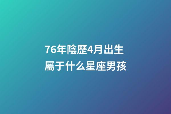 76年陰歷4月出生屬于什么星座男孩-第1張-星座運勢-玄機派