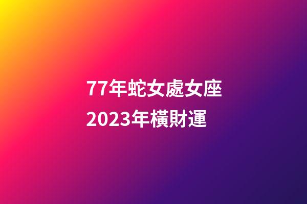 77年蛇女處女座2023年橫財運-第1張-星座運勢-玄機派