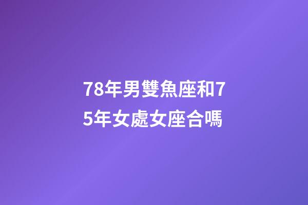 78年男雙魚座和75年女處女座合嗎