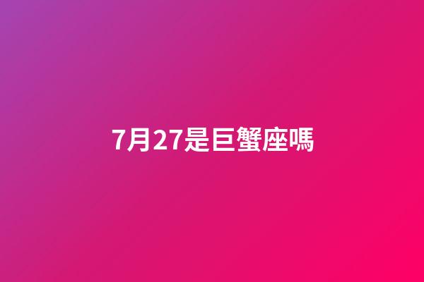 7月27是巨蟹座嗎-第1張-星座運勢-玄機派