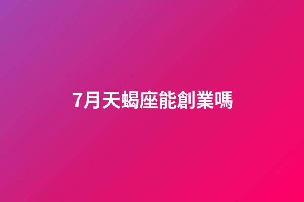7月天蝎座能創業嗎-第1張-星座運勢-玄機派