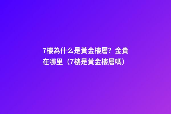 7樓為什么是黃金樓層？金貴在哪里（7樓是黃金樓層嗎）