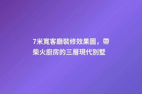 7米寬客廳裝修效果圖，帶柴火廚房的三層現代別墅-第1張-觀點-玄機派