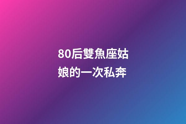 80后雙魚座姑娘的一次私奔-第1張-星座運勢-玄機派