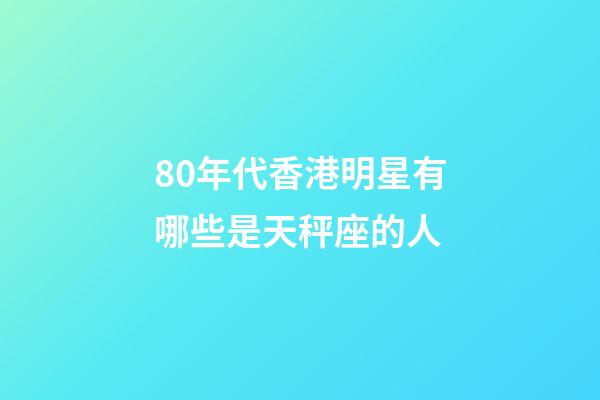 80年代香港明星有哪些是天秤座的人-第1張-星座運勢-玄機派