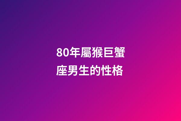 80年屬猴巨蟹座男生的性格-第1張-星座運勢-玄機派