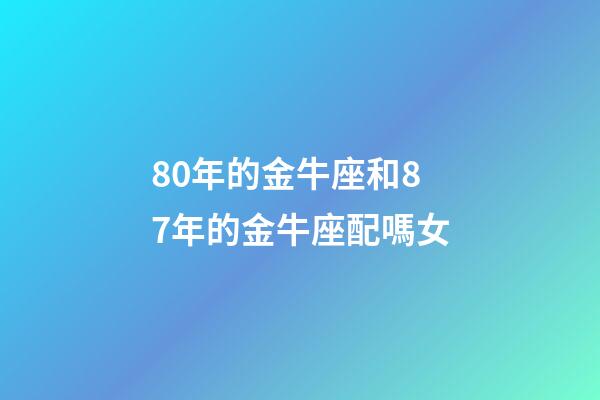 80年的金牛座和87年的金牛座配嗎女-第1張-星座運勢-玄機派