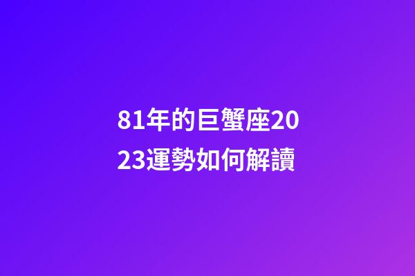 81年的巨蟹座2023運勢如何解讀-第1張-星座運勢-玄機派