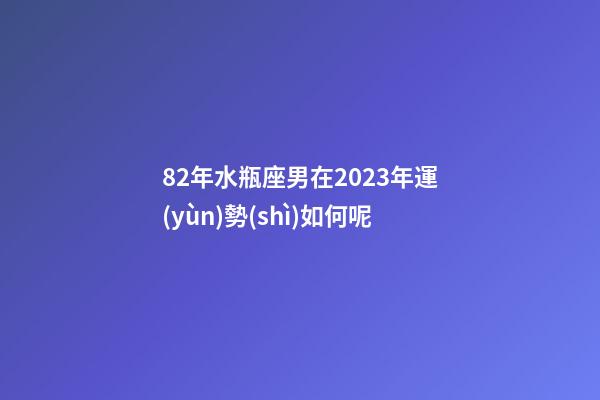 82年水瓶座男在2023年運(yùn)勢(shì)如何呢-第1張-星座運(yùn)勢(shì)-玄機(jī)派