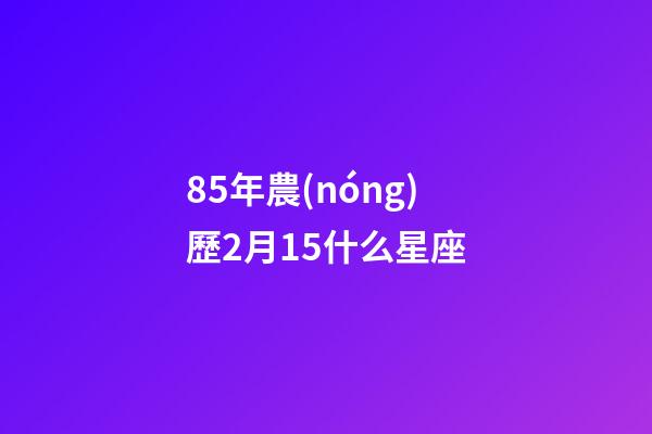 85年農(nóng)歷2月15什么星座