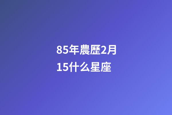 85年農歷2月15什么星座