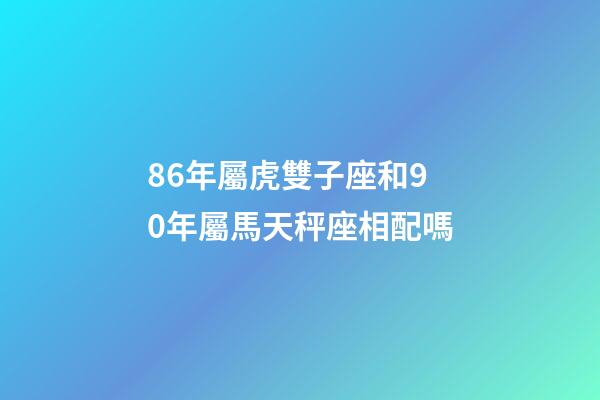 86年屬虎雙子座和90年屬馬天秤座相配嗎-第1張-星座運勢-玄機派