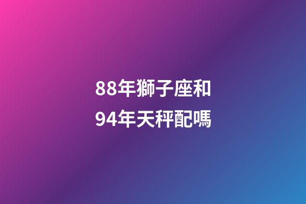 88年獅子座和94年天秤配嗎-第1張-星座運勢-玄機派