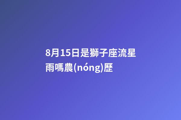 8月15日是獅子座流星雨嗎農(nóng)歷-第1張-星座運勢-玄機(jī)派