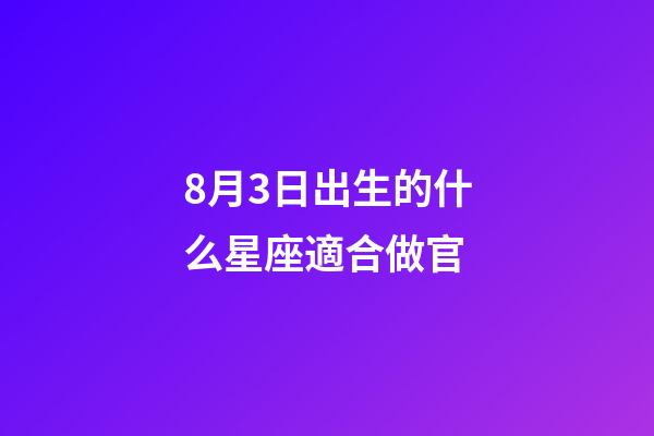 8月3日出生的什么星座適合做官-第1張-星座運勢-玄機派