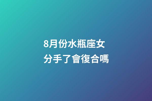 8月份水瓶座女分手了會復合嗎-第1張-星座運勢-玄機派