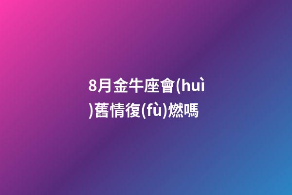 8月金牛座會(huì)舊情復(fù)燃嗎-第1張-星座運(yùn)勢(shì)-玄機(jī)派