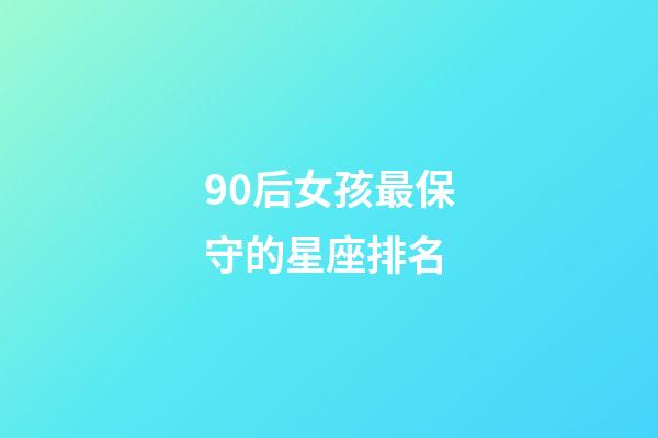 90后女孩最保守的星座排名-第1張-星座運勢-玄機派