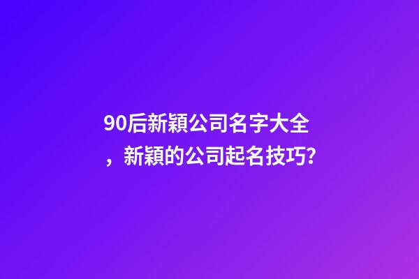90后新穎公司名字大全，新穎的公司起名技巧？