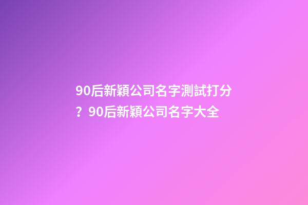 90后新穎公司名字測試打分？90后新穎公司名字大全