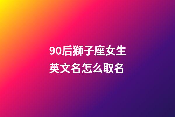 90后獅子座女生英文名怎么取名-第1張-星座運(yùn)勢(shì)-玄機(jī)派