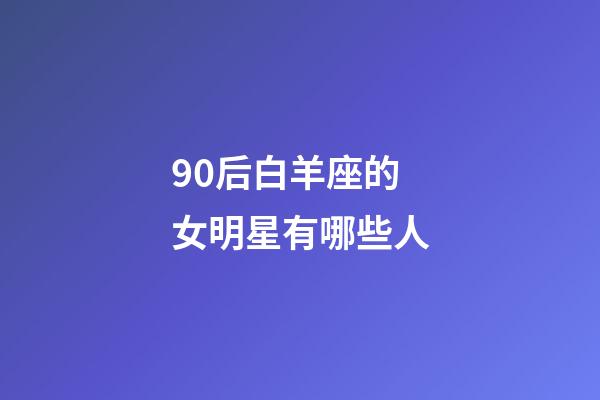 90后白羊座的女明星有哪些人-第1張-星座運勢-玄機派