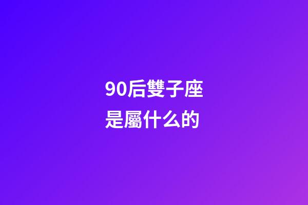 90后雙子座是屬什么的-第1張-星座運勢-玄機派