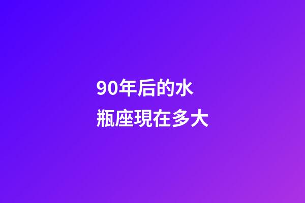 90年后的水瓶座現在多大-第1張-星座運勢-玄機派