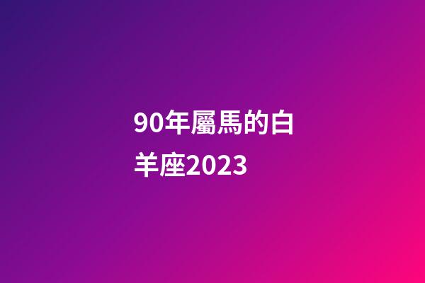 90年屬馬的白羊座2023-第1張-星座運勢-玄機派