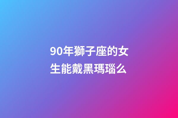 90年獅子座的女生能戴黑瑪瑙么-第1張-星座運勢-玄機派