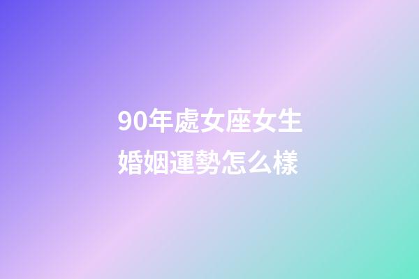 90年處女座女生婚姻運勢怎么樣-第1張-星座運勢-玄機派