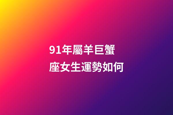 91年屬羊巨蟹座女生運勢如何-第1張-星座運勢-玄機派