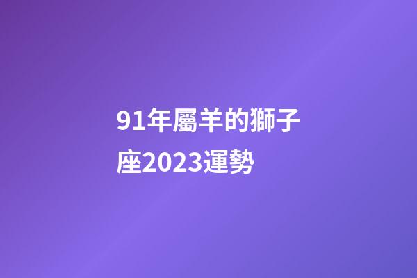91年屬羊的獅子座2023運勢-第1張-星座運勢-玄機派