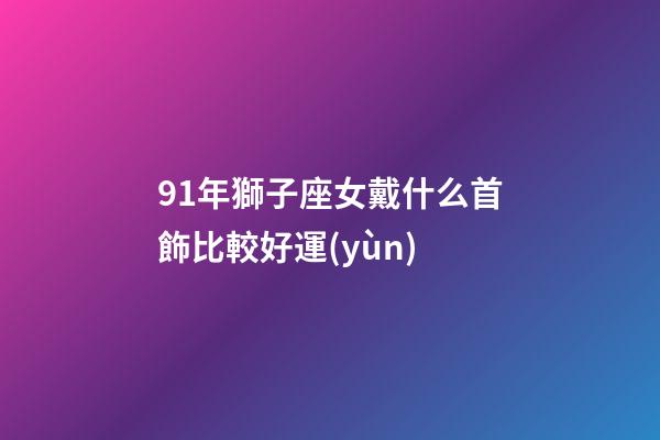 91年獅子座女戴什么首飾比較好運(yùn)-第1張-星座運(yùn)勢(shì)-玄機(jī)派