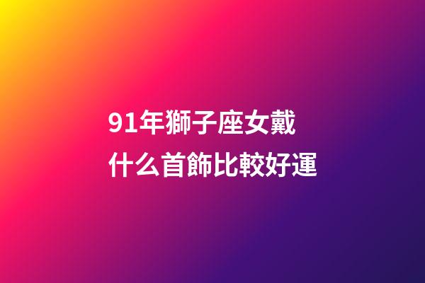 91年獅子座女戴什么首飾比較好運-第1張-星座運勢-玄機派
