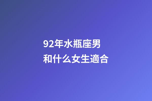 92年水瓶座男和什么女生適合-第1張-星座運勢-玄機派