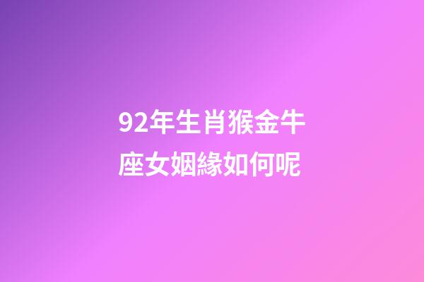 92年生肖猴金牛座女姻緣如何呢-第1張-星座運(yùn)勢(shì)-玄機(jī)派