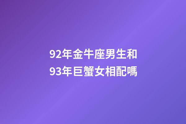 92年金牛座男生和93年巨蟹女相配嗎-第1張-星座運勢-玄機派