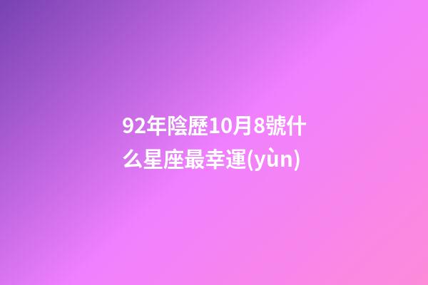 92年陰歷10月8號什么星座最幸運(yùn)-第1張-星座運(yùn)勢-玄機(jī)派