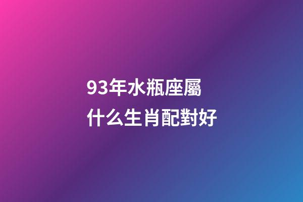 93年水瓶座屬什么生肖配對好-第1張-星座運勢-玄機派
