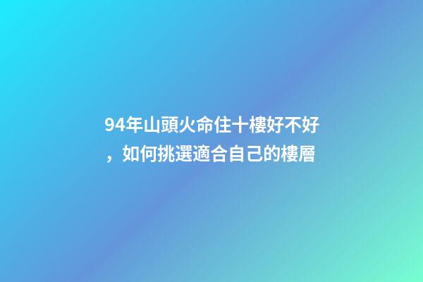 94年山頭火命住十樓好不好，如何挑選適合自己的樓層