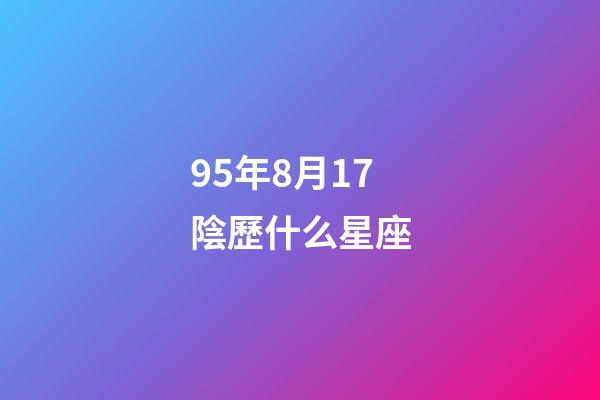 95年8月17陰歷什么星座-第1張-星座運勢-玄機(jī)派