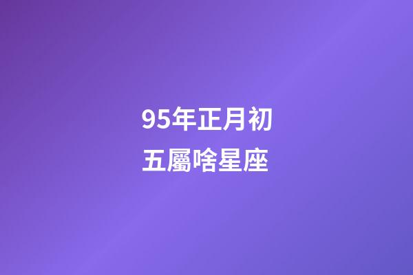 95年正月初五屬啥星座