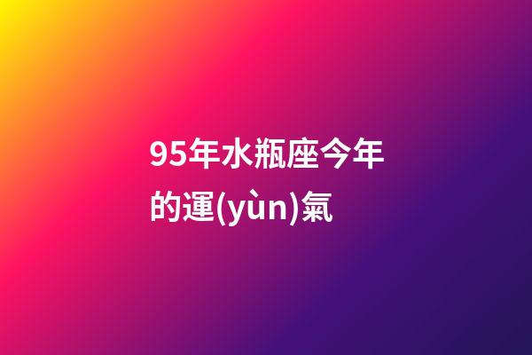 95年水瓶座今年的運(yùn)氣