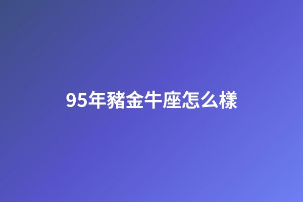 95年豬金牛座怎么樣-第1張-星座運勢-玄機派