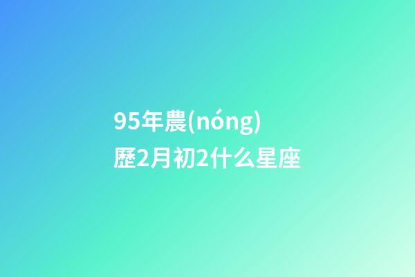 95年農(nóng)歷2月初2什么星座-第1張-星座運勢-玄機派