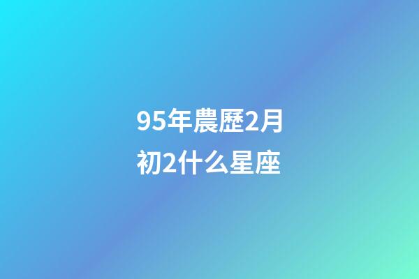 95年農歷2月初2什么星座-第1張-星座運勢-玄機派