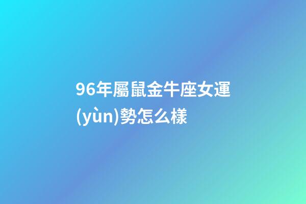 96年屬鼠金牛座女運(yùn)勢怎么樣-第1張-星座運(yùn)勢-玄機(jī)派